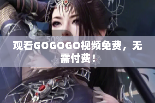 观看GOGOGO视频免费，无需付费！