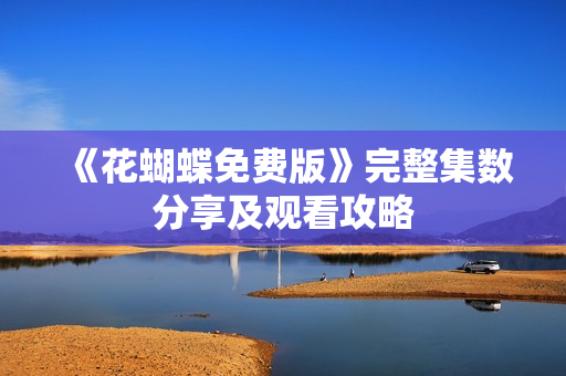 《花蝴蝶免费版》完整集数分享及观看攻略