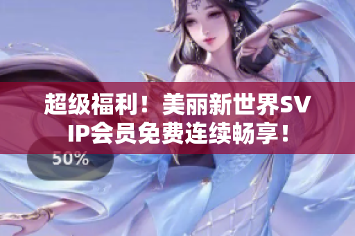 超级福利！美丽新世界SVIP会员免费连续畅享！
