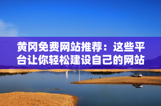 黄冈免费网站推荐：这些平台让你轻松建设自己的网站！