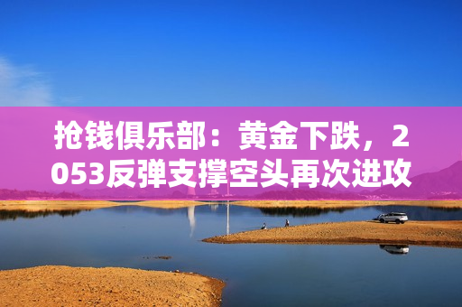 抢钱俱乐部：黄金下跌，2053反弹支撑空头再次进攻