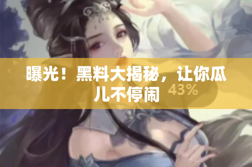 曝光！黑料大揭秘，让你瓜儿不停闹