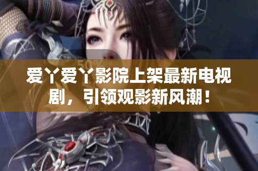 爱丫爱丫影院上架最新电视剧，引领观影新风潮！