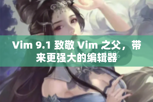 Vim 9.1 致敬 Vim 之父，带来更强大的编辑器