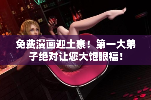 免费漫画迎土豪！第一大弟子绝对让您大饱眼福！