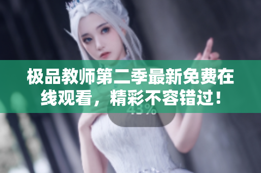 极品教师第二季最新免费在线观看，精彩不容错过！