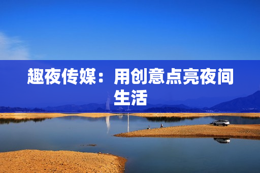 趣夜传媒：用创意点亮夜间生活