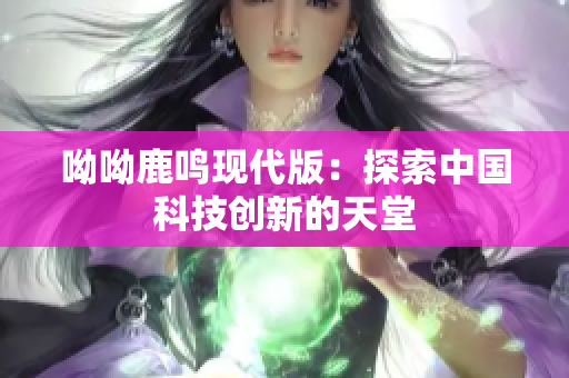 呦呦鹿鸣现代版：探索中国科技创新的天堂