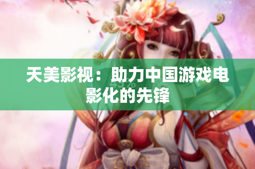 天美影视：助力中国游戏电影化的先锋