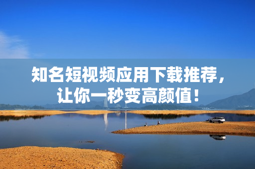 知名短视频应用下载推荐，让你一秒变高颜值！
