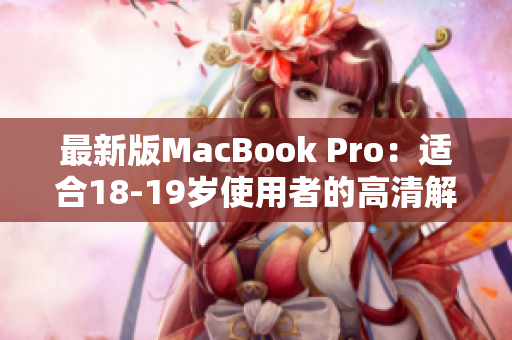最新版MacBook Pro：适合18-19岁使用者的高清解决方案