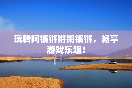 玩转阿锵锵锵锵锵锵，畅享游戏乐趣！