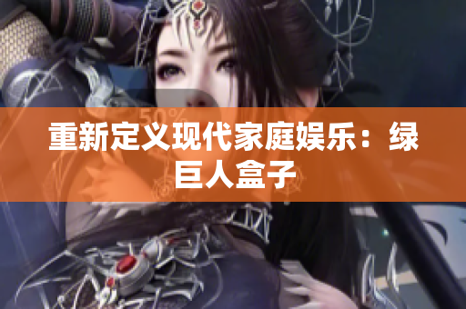 重新定义现代家庭娱乐：绿巨人盒子