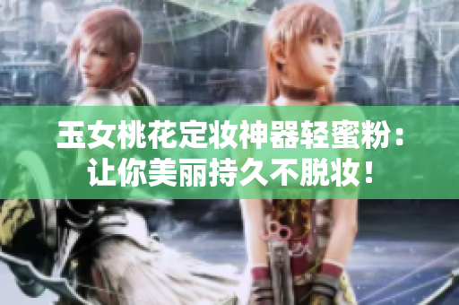 玉女桃花定妆神器轻蜜粉：让你美丽持久不脱妆！
