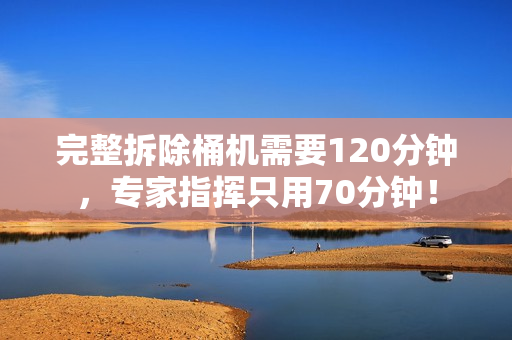 完整拆除桶机需要120分钟，专家指挥只用70分钟！