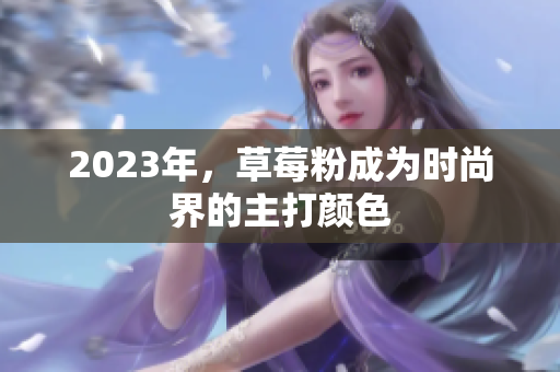 2023年，草莓粉成为时尚界的主打颜色