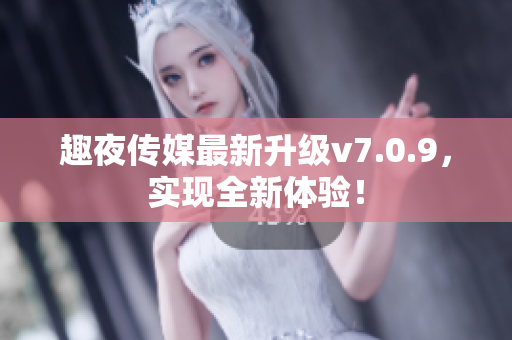 趣夜传媒最新升级v7.0.9，实现全新体验！