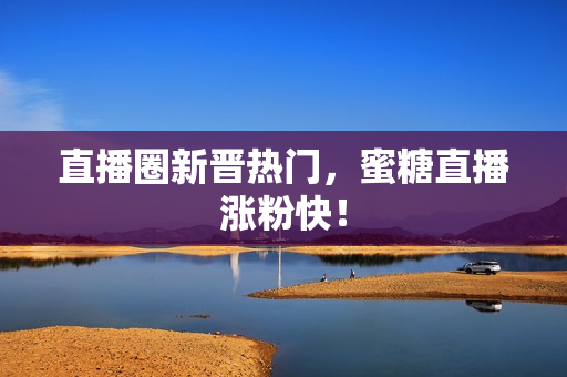 直播圈新晋热门，蜜糖直播涨粉快！