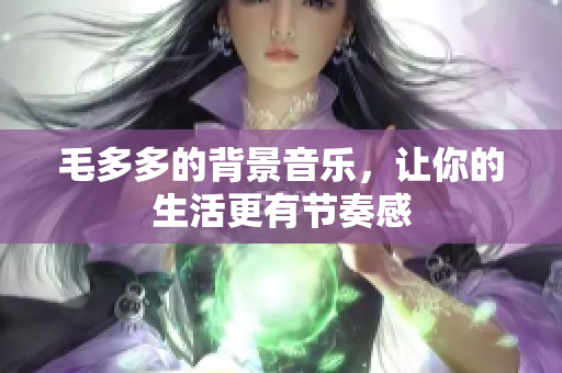 毛多多的背景音乐，让你的生活更有节奏感
