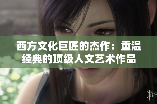 西方文化巨匠的杰作：重温经典的顶级人文艺术作品