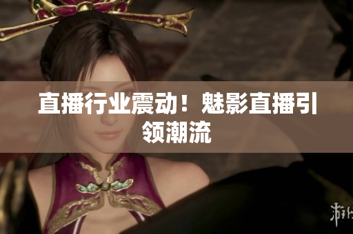 直播行业震动！魅影直播引领潮流