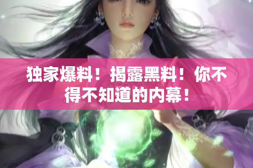 独家爆料！揭露黑料！你不得不知道的内幕！