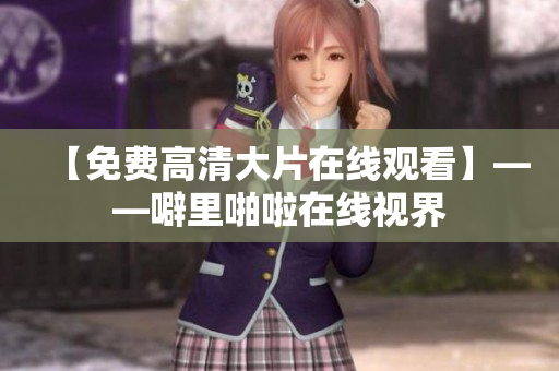 【免费高清大片在线观看】——噼里啪啦在线视界