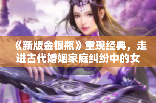 《新版金银瓶》重现经典，走进古代婚姻家庭纠纷中的女性命运
