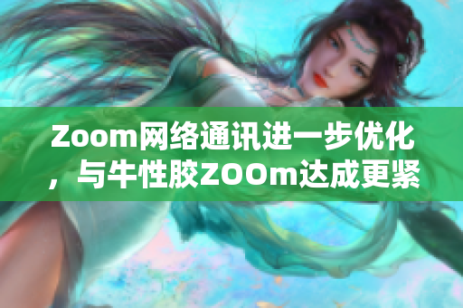 Zoom网络通讯进一步优化，与牛性胶ZOOm达成更紧密合作