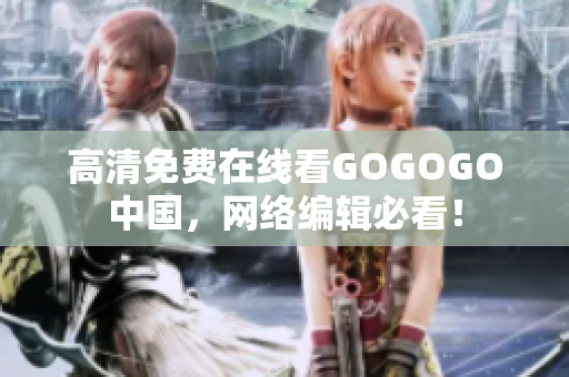 高清免费在线看GOGOGO中国，网络编辑必看！