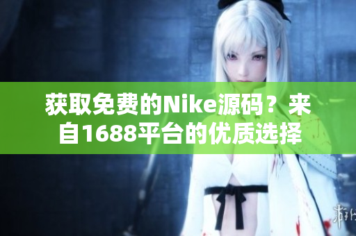获取免费的Nike源码？来自1688平台的优质选择