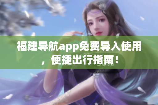 福建导航app免费导入使用，便捷出行指南！