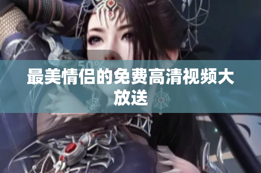 最美情侣的免费高清视频大放送