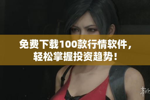 免费下载100款行情软件，轻松掌握投资趋势！