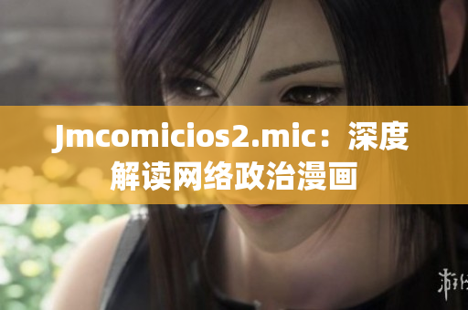Jmcomicios2.mic：深度解读网络政治漫画
