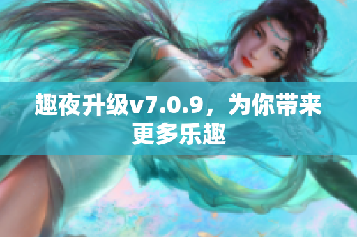 趣夜升级v7.0.9，为你带来更多乐趣