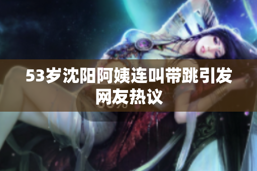 53岁沈阳阿姨连叫带跳引发网友热议