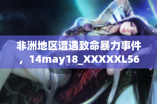 非洲地区遭遇致命暴力事件，14may18_XXXXXL56endian报告揭示真相