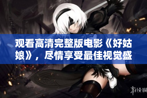 观看高清完整版电影《好姑娘》，尽情享受最佳视觉盛宴