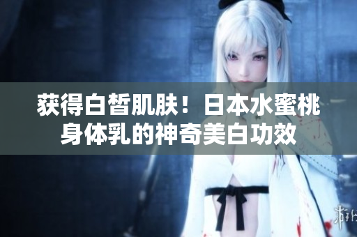 获得白皙肌肤！日本水蜜桃身体乳的神奇美白功效