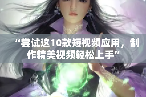 “尝试这10款短视频应用，制作精美视频轻松上手”