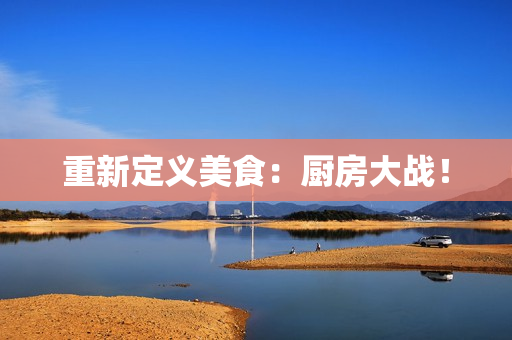 重新定义美食：厨房大战！