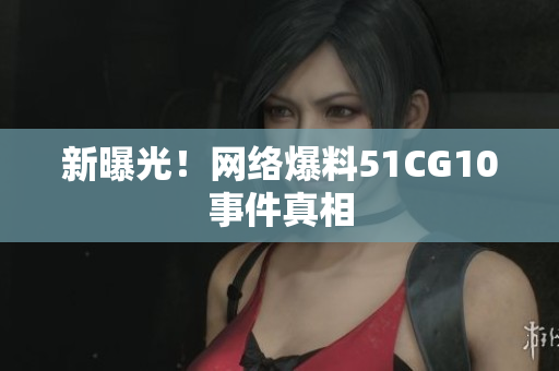 新曝光！网络爆料51CG10事件真相