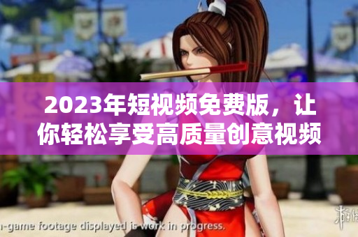 2023年短视频免费版，让你轻松享受高质量创意视频！