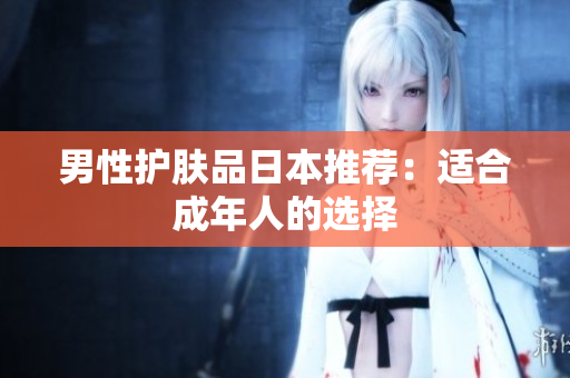 男性护肤品日本推荐：适合成年人的选择