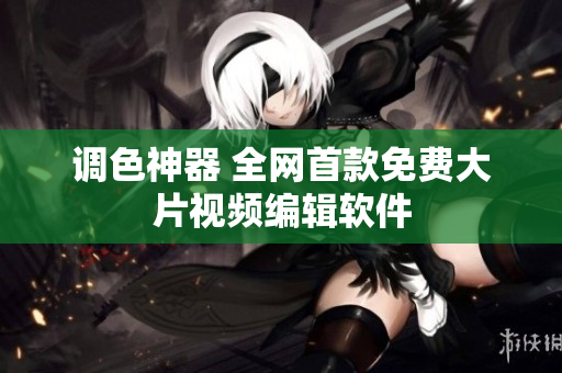 调色神器 全网首款免费大片视频编辑软件