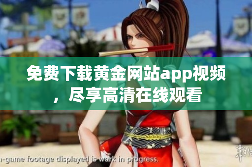 免费下载黄金网站app视频，尽享高清在线观看