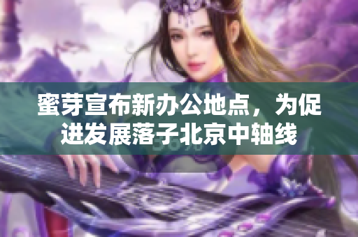蜜芽宣布新办公地点，为促进发展落子北京中轴线