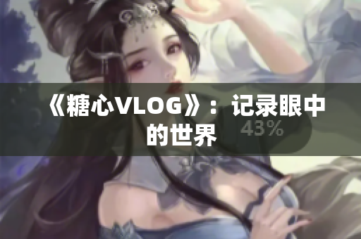 《糖心VLOG》：记录眼中的世界