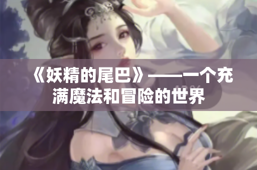 《妖精的尾巴》——一个充满魔法和冒险的世界